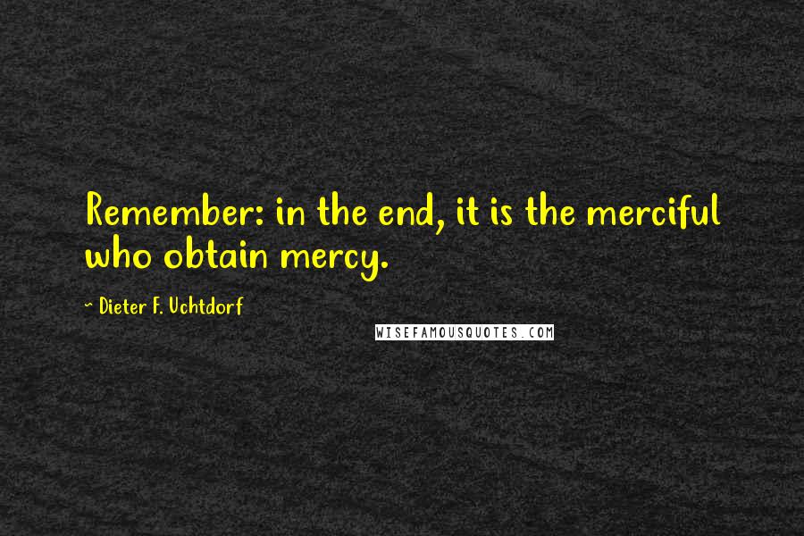 Dieter F. Uchtdorf Quotes: Remember: in the end, it is the merciful who obtain mercy.