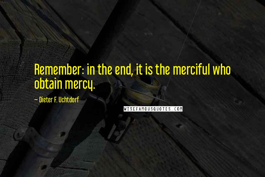Dieter F. Uchtdorf Quotes: Remember: in the end, it is the merciful who obtain mercy.