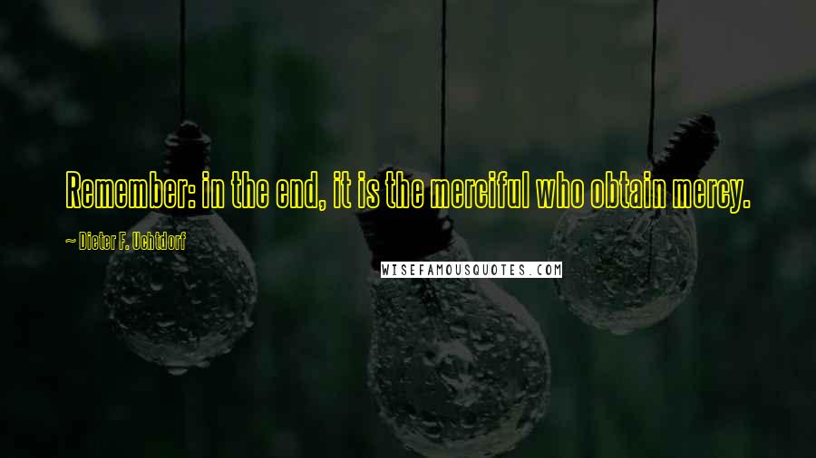 Dieter F. Uchtdorf Quotes: Remember: in the end, it is the merciful who obtain mercy.