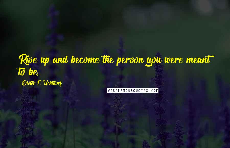 Dieter F. Uchtdorf Quotes: Rise up and become the person you were meant to be.