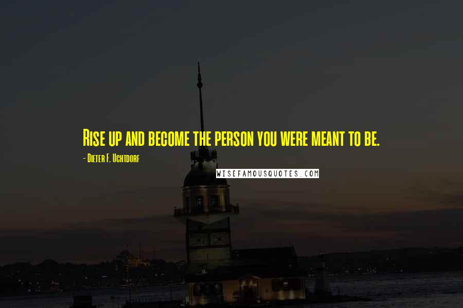 Dieter F. Uchtdorf Quotes: Rise up and become the person you were meant to be.