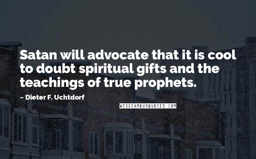 Dieter F. Uchtdorf Quotes: Satan will advocate that it is cool to doubt spiritual gifts and the teachings of true prophets.