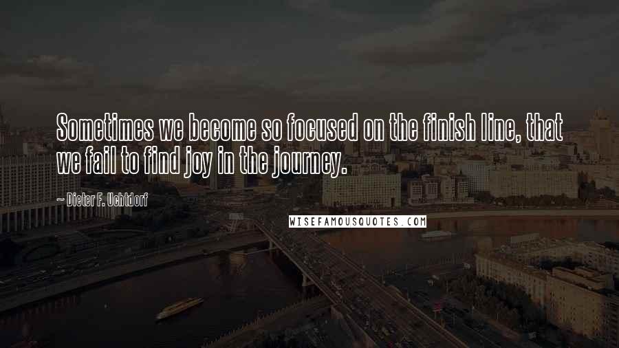 Dieter F. Uchtdorf Quotes: Sometimes we become so focused on the finish line, that we fail to find joy in the journey.