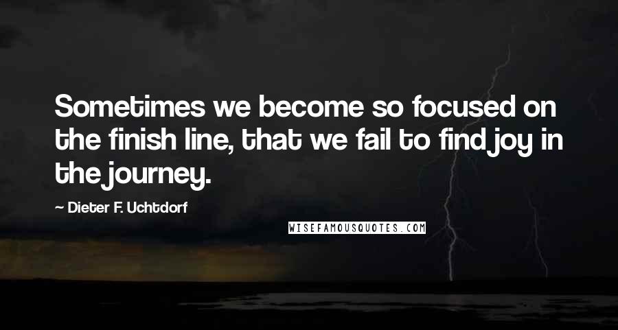 Dieter F. Uchtdorf Quotes: Sometimes we become so focused on the finish line, that we fail to find joy in the journey.