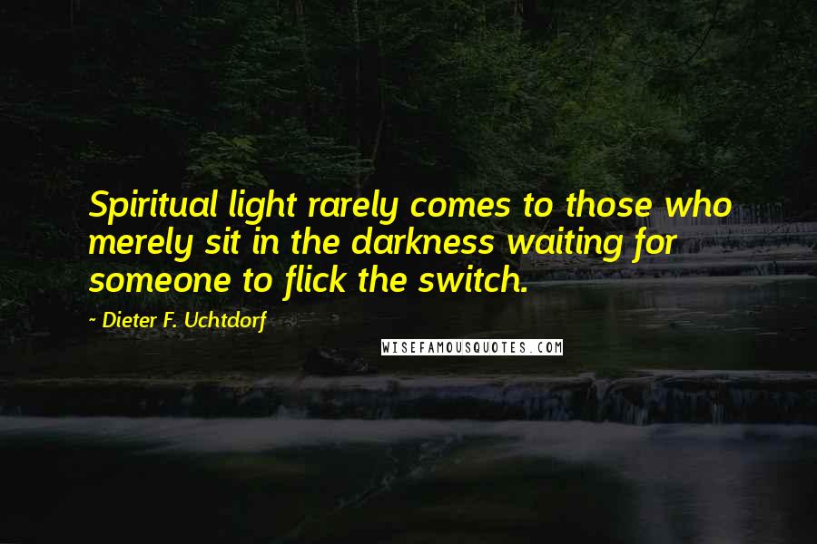 Dieter F. Uchtdorf Quotes: Spiritual light rarely comes to those who merely sit in the darkness waiting for someone to flick the switch.