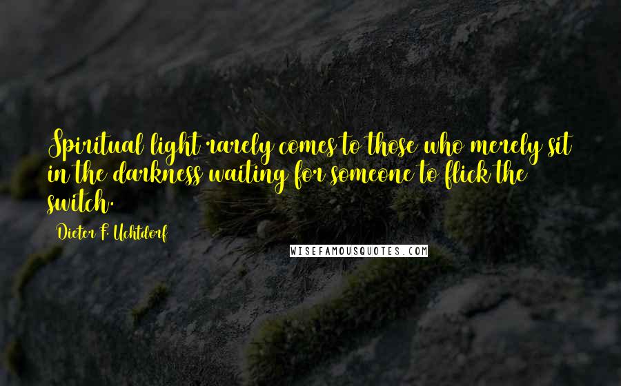 Dieter F. Uchtdorf Quotes: Spiritual light rarely comes to those who merely sit in the darkness waiting for someone to flick the switch.