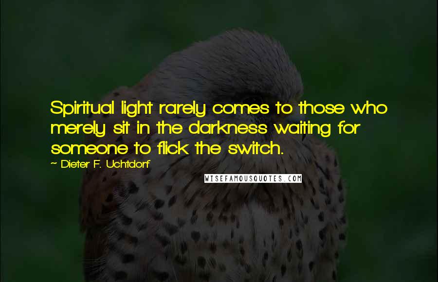 Dieter F. Uchtdorf Quotes: Spiritual light rarely comes to those who merely sit in the darkness waiting for someone to flick the switch.