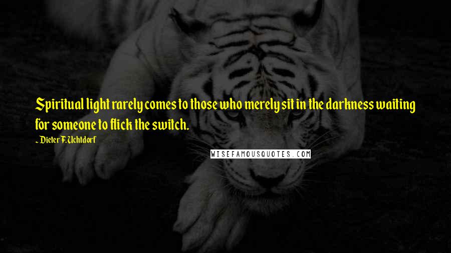 Dieter F. Uchtdorf Quotes: Spiritual light rarely comes to those who merely sit in the darkness waiting for someone to flick the switch.