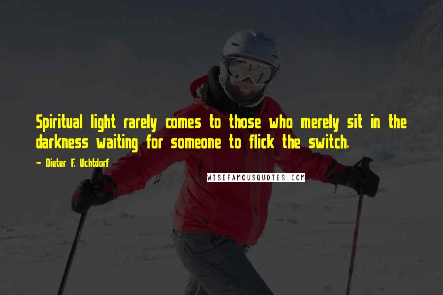 Dieter F. Uchtdorf Quotes: Spiritual light rarely comes to those who merely sit in the darkness waiting for someone to flick the switch.