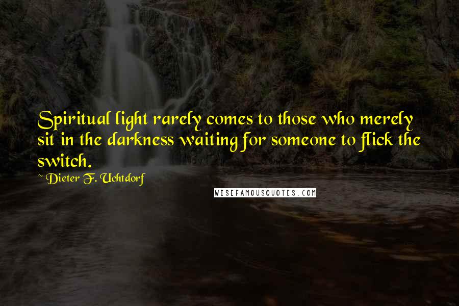 Dieter F. Uchtdorf Quotes: Spiritual light rarely comes to those who merely sit in the darkness waiting for someone to flick the switch.