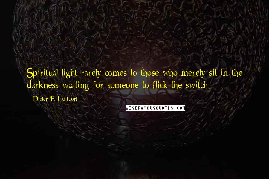 Dieter F. Uchtdorf Quotes: Spiritual light rarely comes to those who merely sit in the darkness waiting for someone to flick the switch.