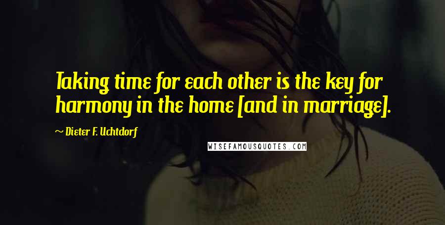 Dieter F. Uchtdorf Quotes: Taking time for each other is the key for harmony in the home [and in marriage].