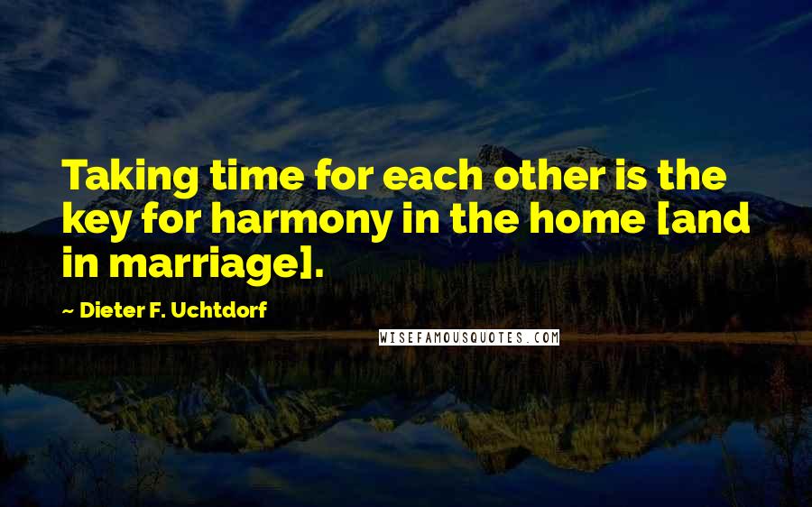 Dieter F. Uchtdorf Quotes: Taking time for each other is the key for harmony in the home [and in marriage].