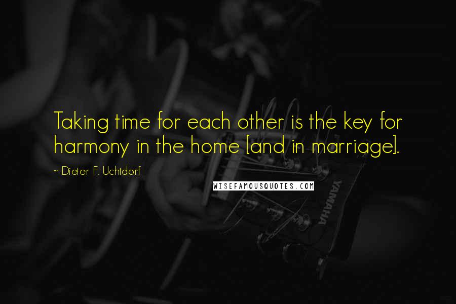 Dieter F. Uchtdorf Quotes: Taking time for each other is the key for harmony in the home [and in marriage].