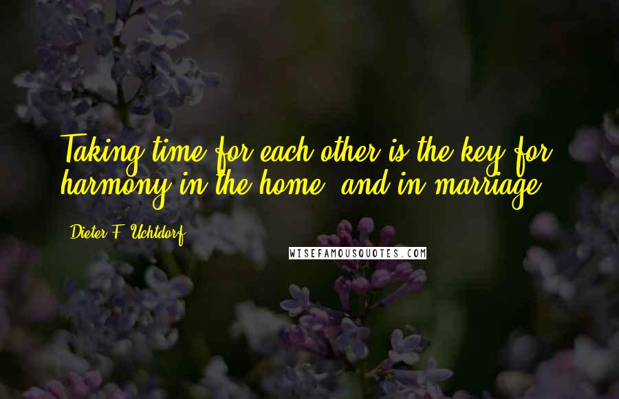 Dieter F. Uchtdorf Quotes: Taking time for each other is the key for harmony in the home [and in marriage].
