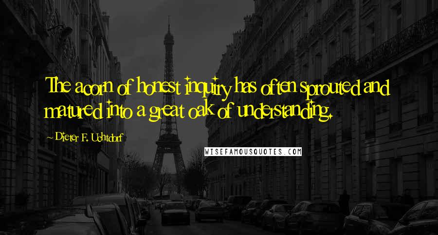 Dieter F. Uchtdorf Quotes: The acorn of honest inquiry has often sprouted and matured into a great oak of understanding.