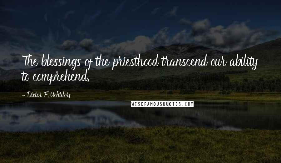 Dieter F. Uchtdorf Quotes: The blessings of the priesthood transcend our ability to comprehend.