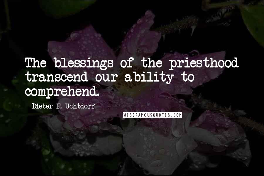 Dieter F. Uchtdorf Quotes: The blessings of the priesthood transcend our ability to comprehend.