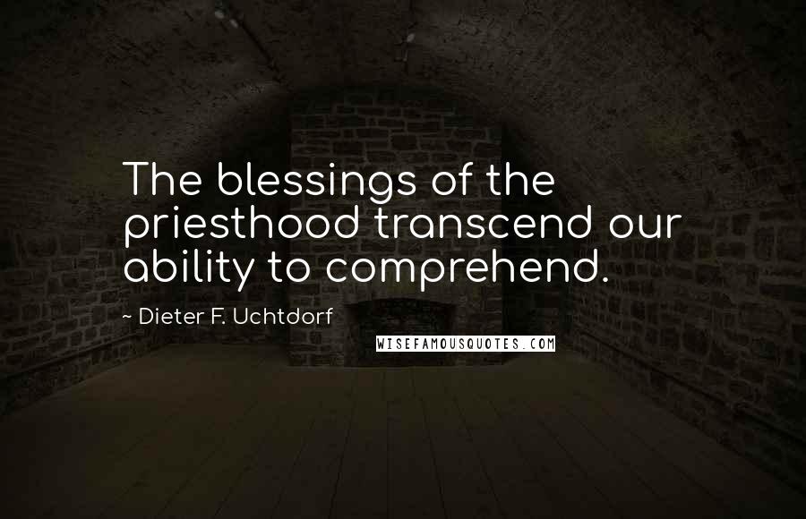 Dieter F. Uchtdorf Quotes: The blessings of the priesthood transcend our ability to comprehend.