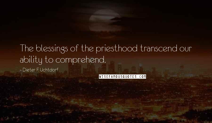 Dieter F. Uchtdorf Quotes: The blessings of the priesthood transcend our ability to comprehend.