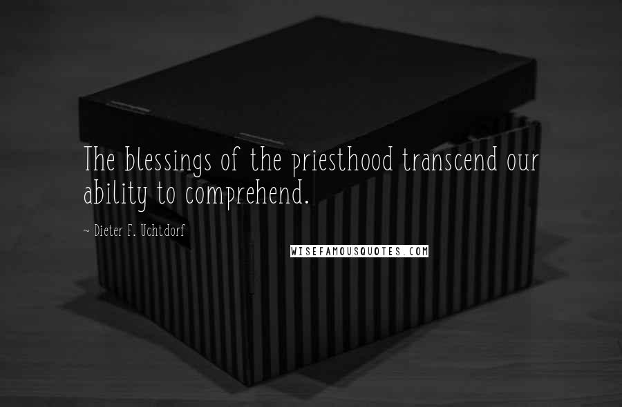 Dieter F. Uchtdorf Quotes: The blessings of the priesthood transcend our ability to comprehend.