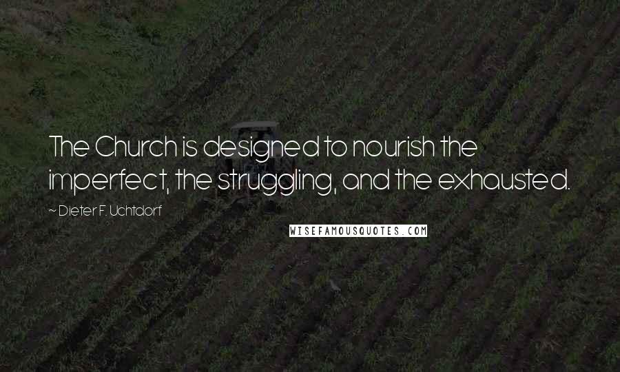 Dieter F. Uchtdorf Quotes: The Church is designed to nourish the imperfect, the struggling, and the exhausted.