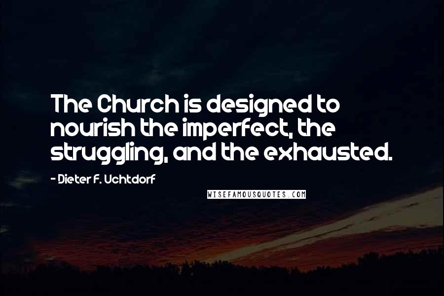 Dieter F. Uchtdorf Quotes: The Church is designed to nourish the imperfect, the struggling, and the exhausted.