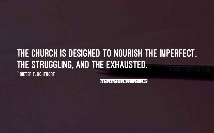 Dieter F. Uchtdorf Quotes: The Church is designed to nourish the imperfect, the struggling, and the exhausted.