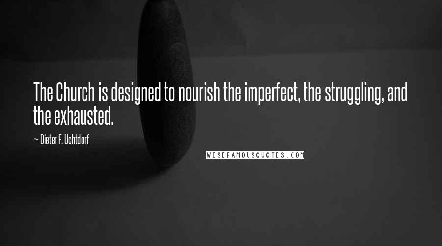 Dieter F. Uchtdorf Quotes: The Church is designed to nourish the imperfect, the struggling, and the exhausted.