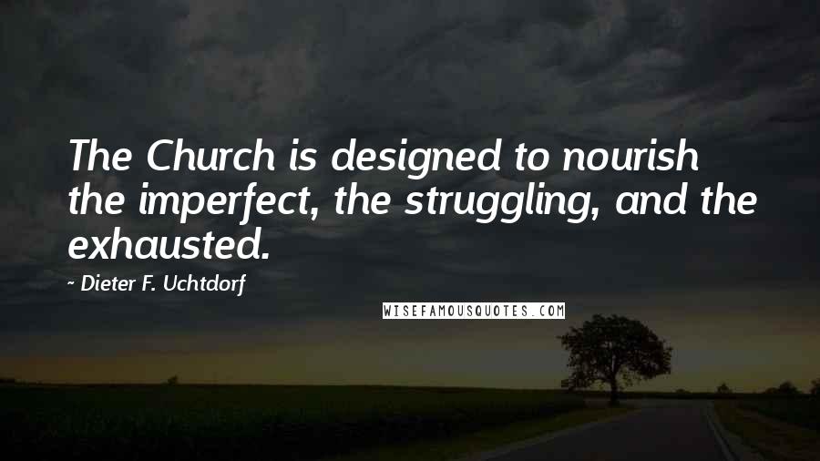 Dieter F. Uchtdorf Quotes: The Church is designed to nourish the imperfect, the struggling, and the exhausted.