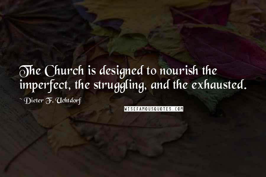 Dieter F. Uchtdorf Quotes: The Church is designed to nourish the imperfect, the struggling, and the exhausted.