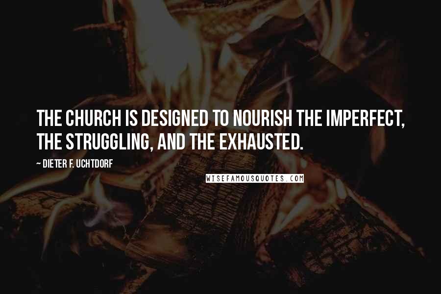 Dieter F. Uchtdorf Quotes: The Church is designed to nourish the imperfect, the struggling, and the exhausted.