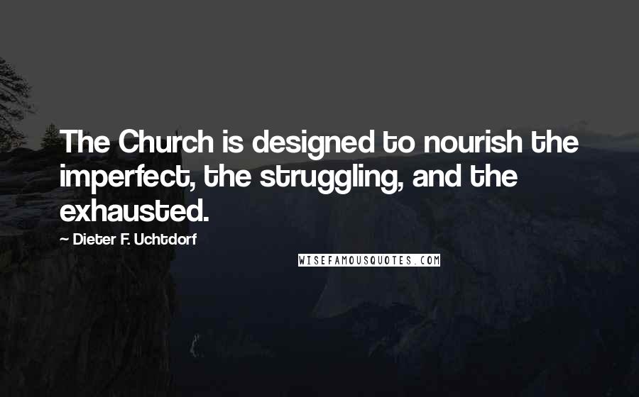Dieter F. Uchtdorf Quotes: The Church is designed to nourish the imperfect, the struggling, and the exhausted.