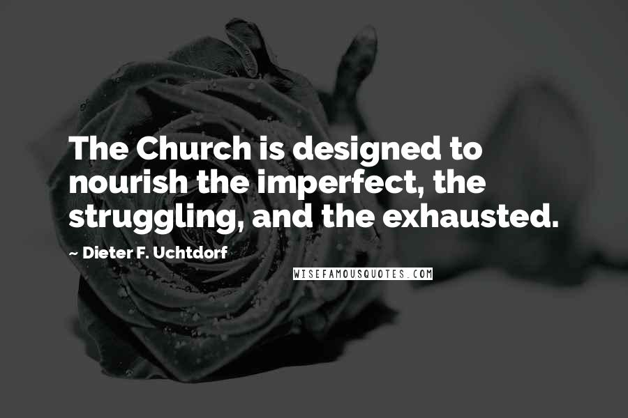 Dieter F. Uchtdorf Quotes: The Church is designed to nourish the imperfect, the struggling, and the exhausted.