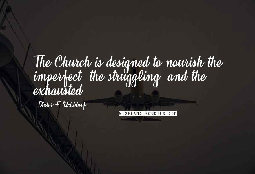Dieter F. Uchtdorf Quotes: The Church is designed to nourish the imperfect, the struggling, and the exhausted.