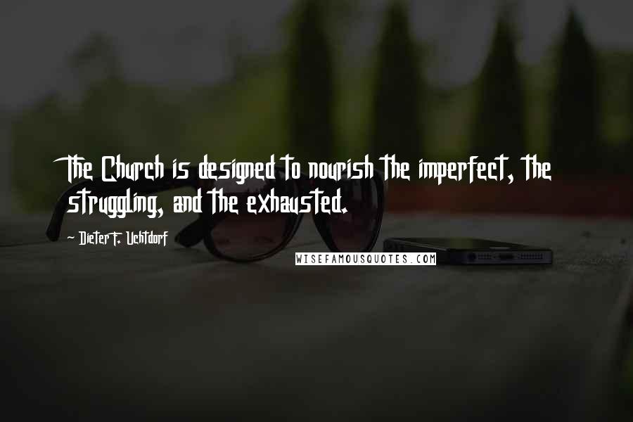 Dieter F. Uchtdorf Quotes: The Church is designed to nourish the imperfect, the struggling, and the exhausted.