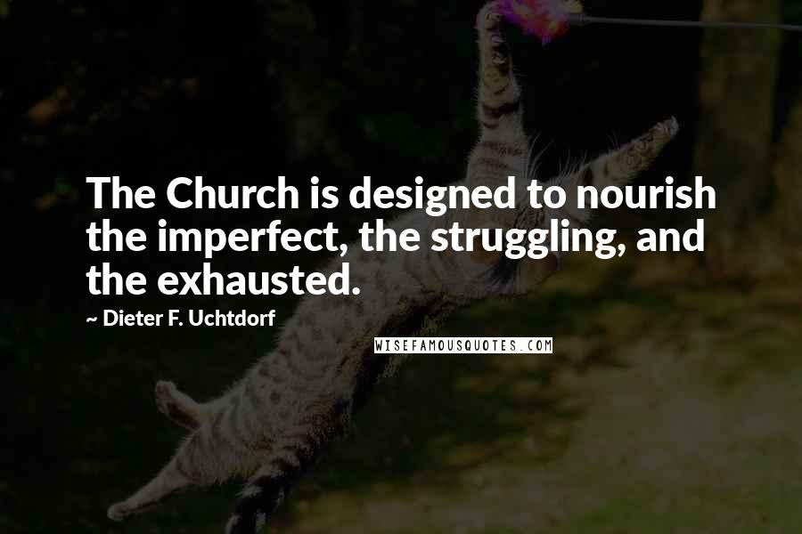 Dieter F. Uchtdorf Quotes: The Church is designed to nourish the imperfect, the struggling, and the exhausted.