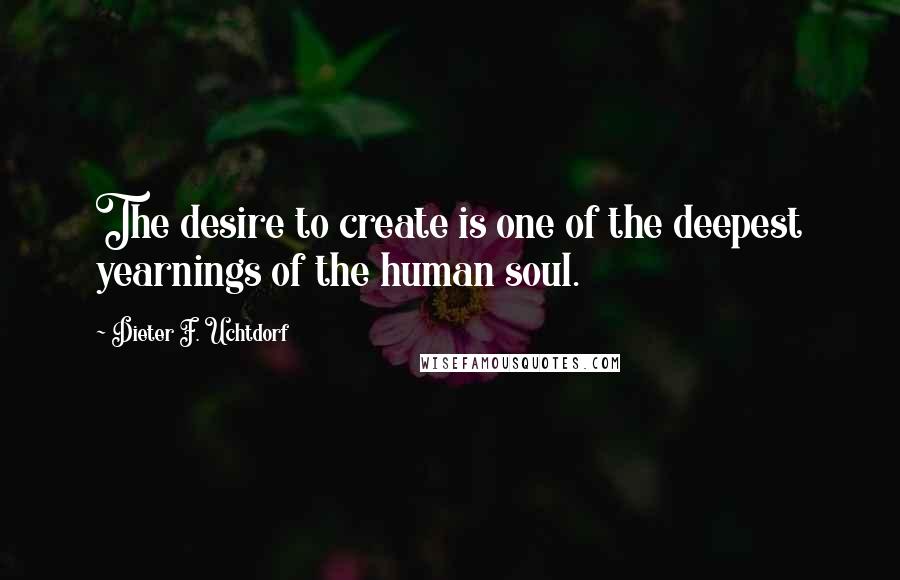 Dieter F. Uchtdorf Quotes: The desire to create is one of the deepest yearnings of the human soul.