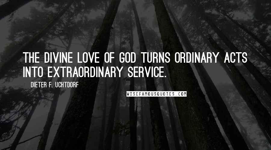 Dieter F. Uchtdorf Quotes: The divine love of God turns ordinary acts into extraordinary service.