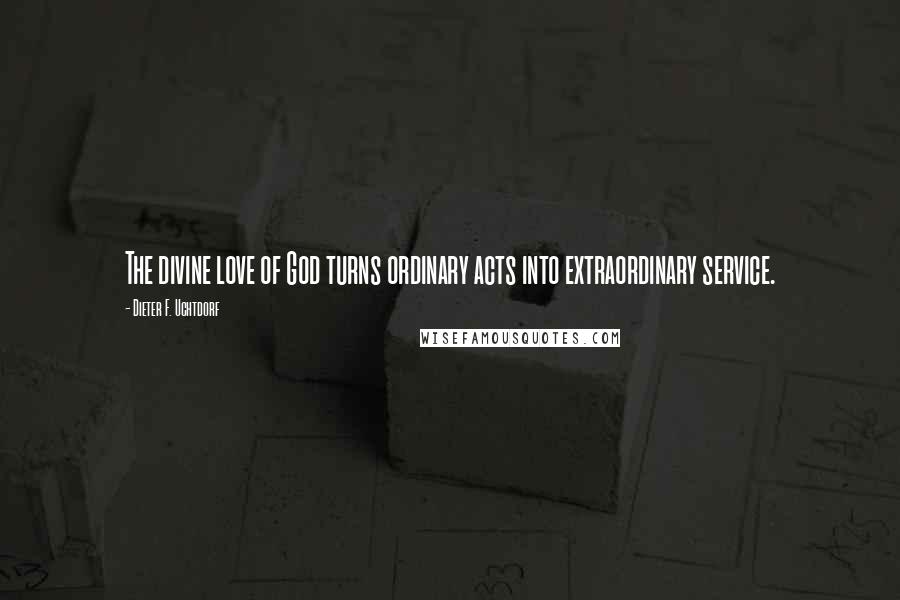 Dieter F. Uchtdorf Quotes: The divine love of God turns ordinary acts into extraordinary service.