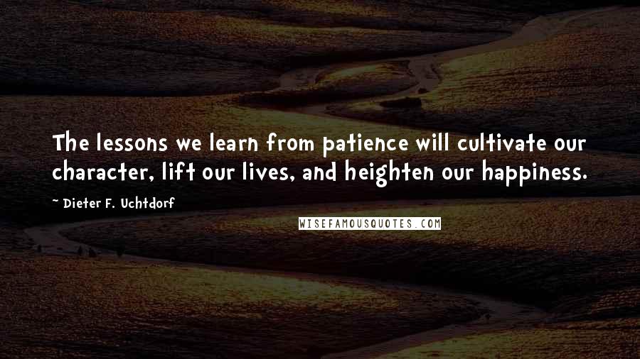 Dieter F. Uchtdorf Quotes: The lessons we learn from patience will cultivate our character, lift our lives, and heighten our happiness.