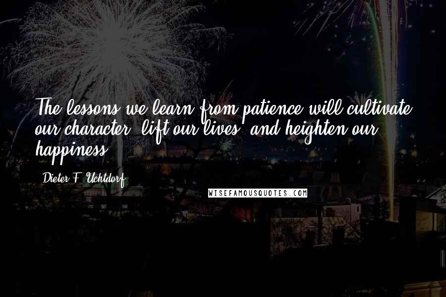 Dieter F. Uchtdorf Quotes: The lessons we learn from patience will cultivate our character, lift our lives, and heighten our happiness.