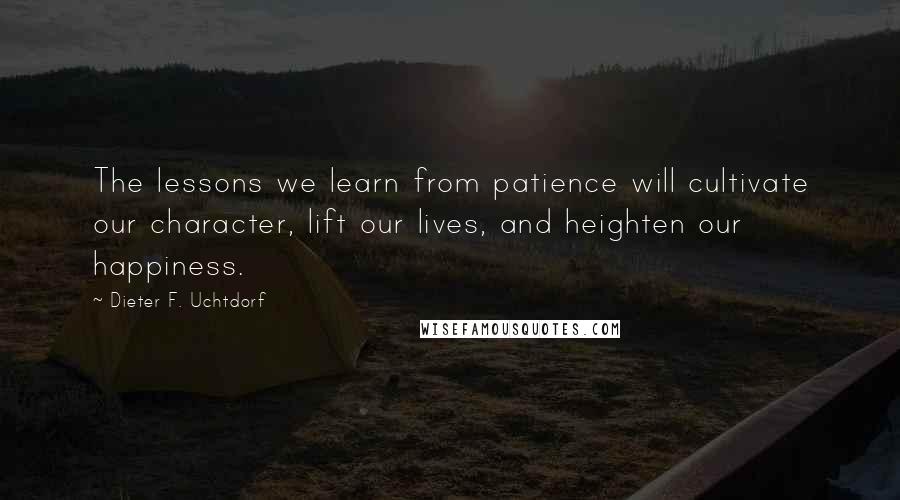 Dieter F. Uchtdorf Quotes: The lessons we learn from patience will cultivate our character, lift our lives, and heighten our happiness.