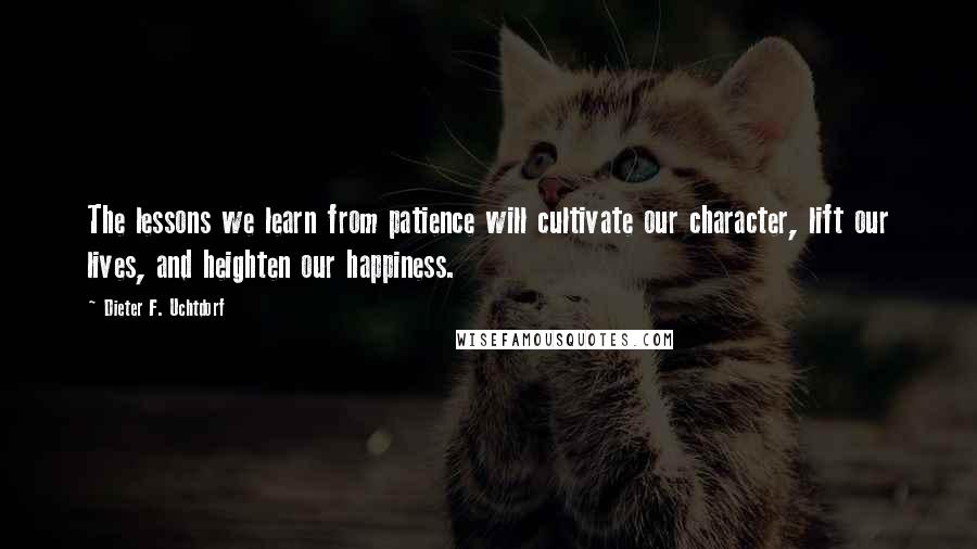 Dieter F. Uchtdorf Quotes: The lessons we learn from patience will cultivate our character, lift our lives, and heighten our happiness.