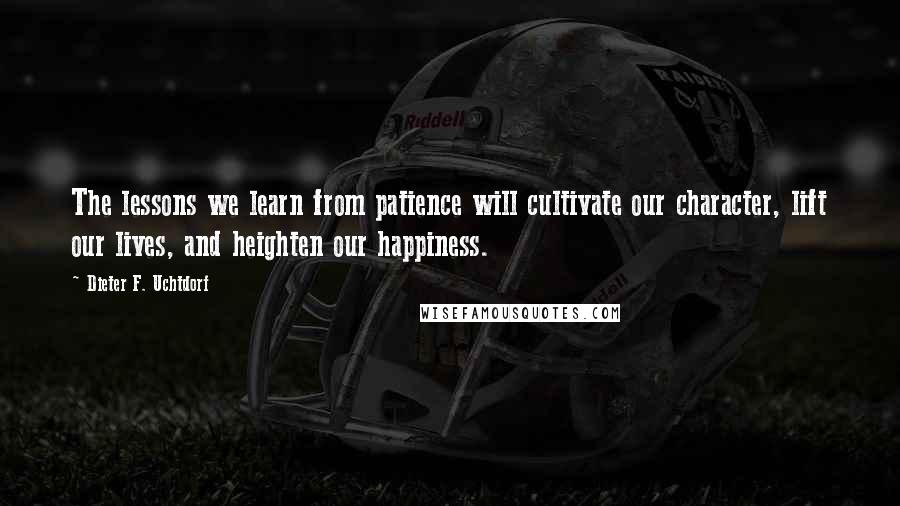 Dieter F. Uchtdorf Quotes: The lessons we learn from patience will cultivate our character, lift our lives, and heighten our happiness.