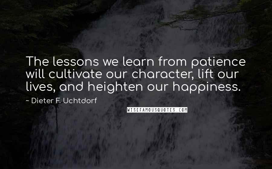 Dieter F. Uchtdorf Quotes: The lessons we learn from patience will cultivate our character, lift our lives, and heighten our happiness.