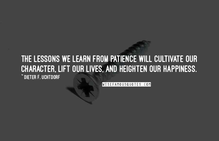 Dieter F. Uchtdorf Quotes: The lessons we learn from patience will cultivate our character, lift our lives, and heighten our happiness.