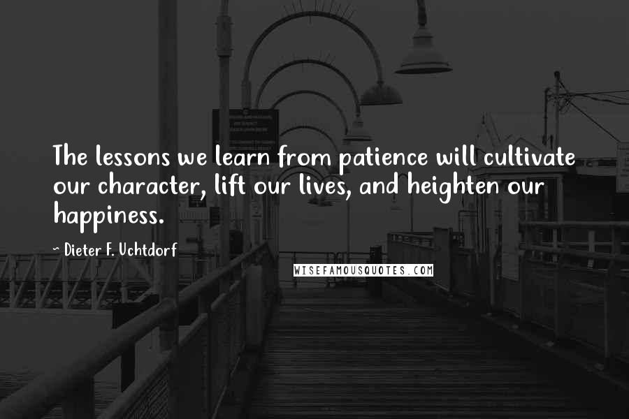 Dieter F. Uchtdorf Quotes: The lessons we learn from patience will cultivate our character, lift our lives, and heighten our happiness.