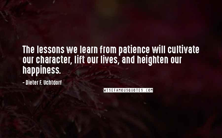 Dieter F. Uchtdorf Quotes: The lessons we learn from patience will cultivate our character, lift our lives, and heighten our happiness.