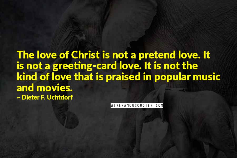 Dieter F. Uchtdorf Quotes: The love of Christ is not a pretend love. It is not a greeting-card love. It is not the kind of love that is praised in popular music and movies.